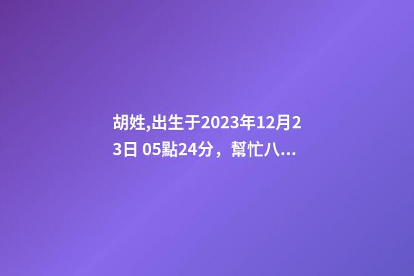 胡姓,出生于2023年12月23日 05點24分，幫忙八字測算并起名
